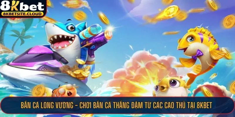 Tham gia bắn cá Long Vương thắng lớn tại 8KBET mỗi ngày