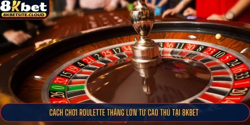 Cách chơi Roulette thắng lớn từ cao thủ tại 8KBET