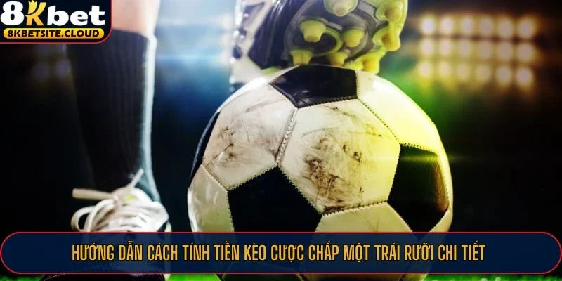 Hướng dẫn cách tính tiền kèo cược chấp một trái rưỡi chi tiết