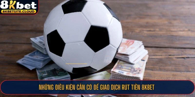 Những điều kiện cần có để giao dịch rút tiền 8KBET