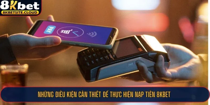 Những điều kiện cần thiết để thực hiện nạp tiền 8KBET