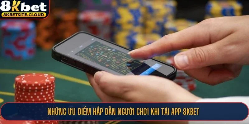 Những ưu điểm hấp dẫn người chơi khi tải app 8KBET
