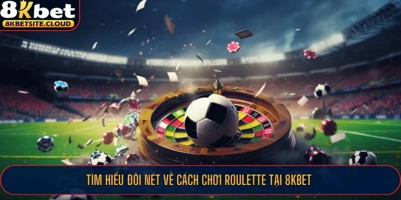 Tìm hiểu đôi nét về cách chơi Roulette tại 8KBET