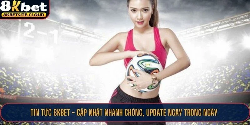 Những thông tin hữu ích về tin tức 8KBET mỗi ngày